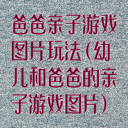 爸爸亲子游戏图片玩法(幼儿和爸爸的亲子游戏图片)