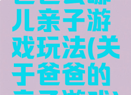 爸爸去哪儿亲子游戏玩法(关于爸爸的亲子游戏)