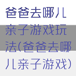 爸爸去哪儿亲子游戏玩法(爸爸去哪儿亲子游戏)