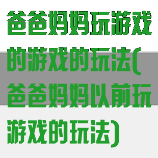 爸爸妈妈玩游戏的游戏的玩法(爸爸妈妈以前玩游戏的玩法)