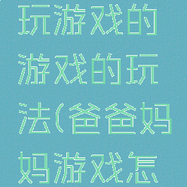 爸爸妈妈玩游戏的游戏的玩法(爸爸妈妈游戏怎么玩)