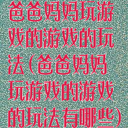 爸爸妈妈玩游戏的游戏的玩法(爸爸妈妈玩游戏的游戏的玩法有哪些)