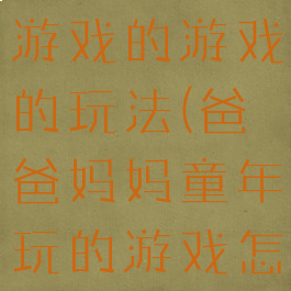 爸爸妈妈玩游戏的游戏的玩法(爸爸妈妈童年玩的游戏怎么玩)