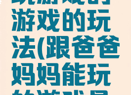 爸爸妈妈玩游戏的游戏的玩法(跟爸爸妈妈能玩的游戏是什么)