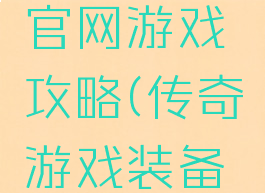 爆装传奇官网游戏攻略(传奇游戏装备大全)