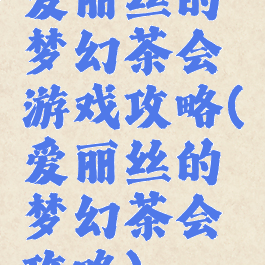 爱丽丝的梦幻茶会游戏攻略(爱丽丝的梦幻茶会攻略)