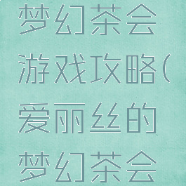 爱丽丝的梦幻茶会游戏攻略(爱丽丝的梦幻茶会类似游戏)