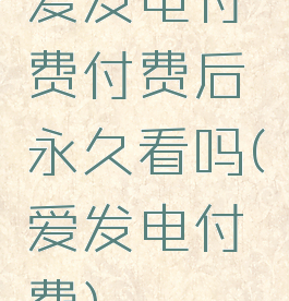爱发电付费付费后永久看吗(爱发电付费)