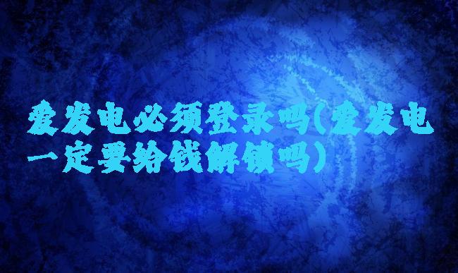 爱发电必须登录吗(爱发电一定要给钱解锁吗)