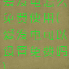 爱发电怎么免费使用(爱发电可以设置免费吗)