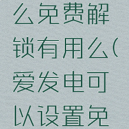爱发电怎么免费解锁有用么(爱发电可以设置免费吗)
