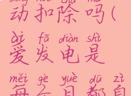 爱发电是每个月都自动扣除吗(爱发电是每个月都自动扣除吗是真的吗)