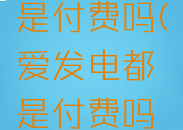 爱发电都是付费吗(爱发电都是付费吗安全吗)