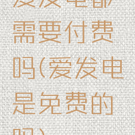 爱发电都需要付费吗(爱发电是免费的吗)