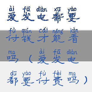 爱发电需要付钱才能看吗(爱发电都要付费吗)