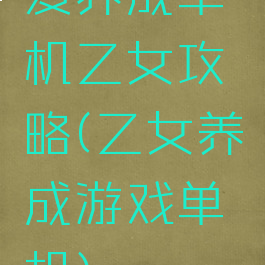 爱养成单机乙女攻略(乙女养成游戏单机)