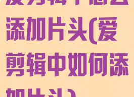 爱剪辑中怎么添加片头(爱剪辑中如何添加片头)