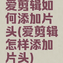 爱剪辑如何添加片头(爱剪辑怎样添加片头)