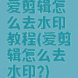 爱剪辑怎么去水印教程(爱剪辑怎么去水印?)