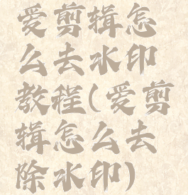 爱剪辑怎么去水印教程(爱剪辑怎么去除水印)