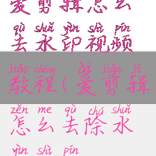 爱剪辑怎么去水印视频教程(爱剪辑怎么去除水印视频)