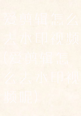 爱剪辑怎么去水印视频(爱剪辑怎么去水印视频呢)