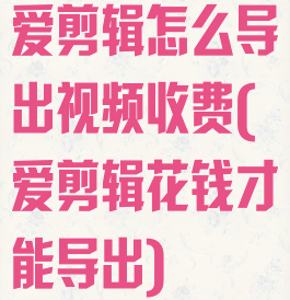 爱剪辑怎么导出视频收费(爱剪辑花钱才能导出)