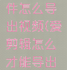 爱剪辑软件怎么导出视频(爱剪辑怎么才能导出视频)