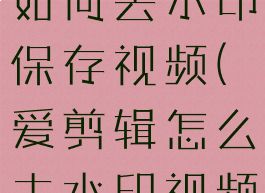 爱剪辑app如何去水印保存视频(爱剪辑怎么去水印视频)