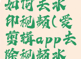 爱剪辑app如何去水印视频(爱剪辑app去除视频水印)