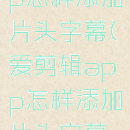 爱剪辑app怎样添加片头字幕(爱剪辑app怎样添加片头字幕视频)