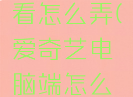 爱奇艺电脑端一起看怎么弄(爱奇艺电脑端怎么一起看视频)