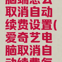 爱奇艺电脑端怎么取消自动续费设置(爱奇艺电脑取消自动续费怎么操作)