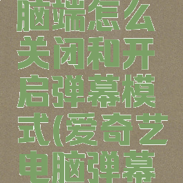 爱奇艺电脑端怎么关闭和开启弹幕模式(爱奇艺电脑弹幕怎么关掉)