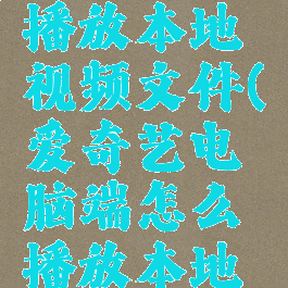 爱奇艺电脑端怎么播放本地视频文件(爱奇艺电脑端怎么播放本地视频文件呢)