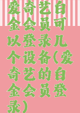 爱奇艺白金会员可以登录几个设备(爱奇艺的白金会员登录)