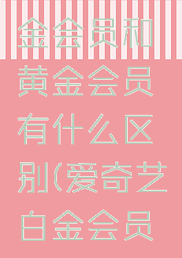 爱奇艺白金会员和黄金会员有什么区别(爱奇艺白金会员是什么)