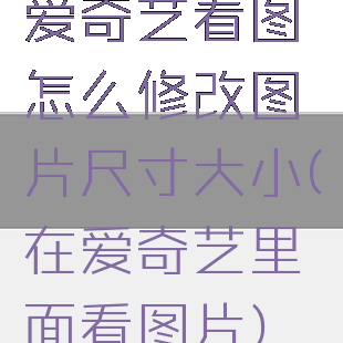 爱奇艺看图怎么修改图片尺寸大小(在爱奇艺里面看图片)