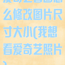 爱奇艺看图怎么修改图片尺寸大小(我想看爱奇艺照片)
