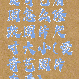 爱奇艺看图怎么修改图片尺寸大小(爱奇艺图片查看)