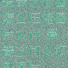 爱奇艺看图怎么压缩图片文件(爱奇艺可以打开图片)