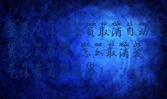 爱奇艺体育会员取消自动续费怎么取消(怎么取消爱奇艺体育自动续费?)