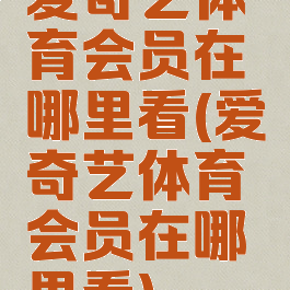 爱奇艺体育会员在哪里看(爱奇艺体育会员在哪里看)