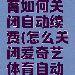 爱奇艺体育如何关闭自动续费(怎么关闭爱奇艺体育自动续费)