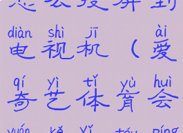 爱奇艺体育怎么投屏到电视机(爱奇艺体育会员可以投屏电视么)
