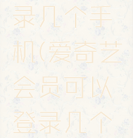 爱奇艺会员可以登录几个手机(爱奇艺会员可以登录几个手机和平板)