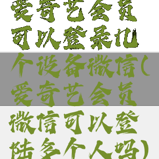 爱奇艺会员可以登录几个设备微信(爱奇艺会员微信可以登陆多个人吗)