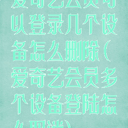爱奇艺会员可以登录几个设备怎么删除(爱奇艺会员多个设备登陆怎么取消)