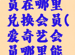 爱奇艺会员在哪里兑换会员(爱奇艺会员哪里能兑换)