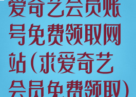 爱奇艺会员账号免费领取网站(求爱奇艺会员免费领取)